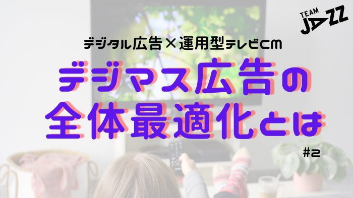 運用型デジマス広告#2 行動・成果ベースでテレビCMを評価する